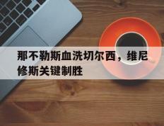 IM体育官网-那不勒斯血洗切尔西，维尼修斯关键制胜的简单介绍