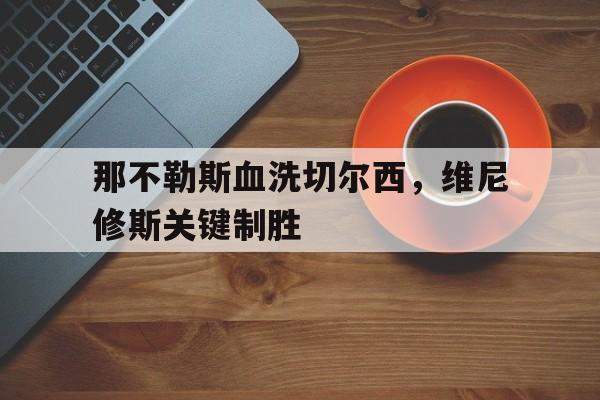 IM体育官网-那不勒斯血洗切尔西，维尼修斯关键制胜的简单介绍